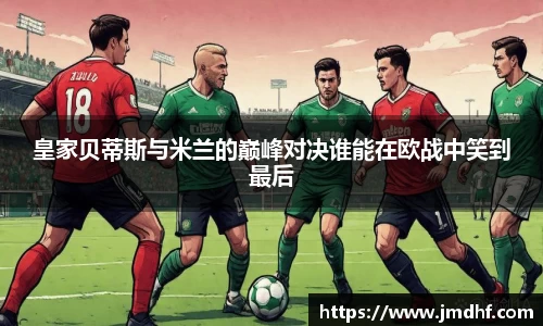 皇家贝蒂斯与米兰的巅峰对决谁能在欧战中笑到最后
