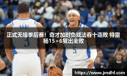 正式无缘季后赛！奇才加时负戏法吞十连败 特雷杨15+6复出全败