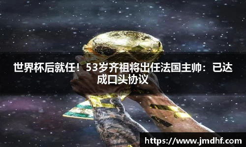 世界杯后就任！53岁齐祖将出任法国主帅：已达成口头协议